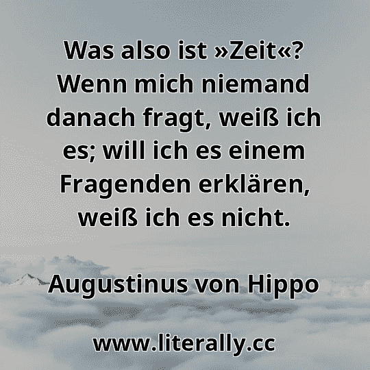 Was also ist »Zeit«? Wenn mich niemand danach fragt, weiß ich es; will ich es einem Fragenden erklären, weiß ich es nicht.
Augustinus von Hippo
